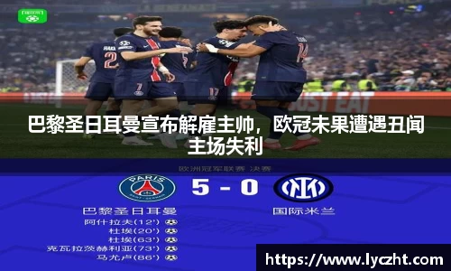 巴黎圣日耳曼宣布解雇主帅，欧冠未果遭遇丑闻主场失利