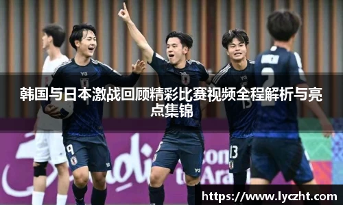 韩国与日本激战回顾精彩比赛视频全程解析与亮点集锦