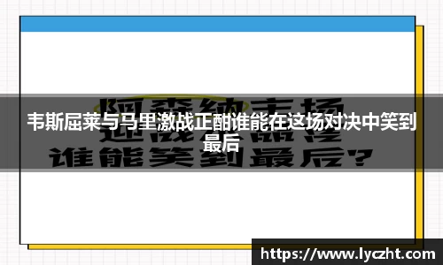 韦斯屈莱与马里激战正酣谁能在这场对决中笑到最后