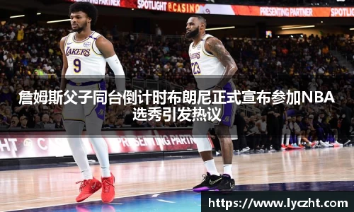 詹姆斯父子同台倒计时布朗尼正式宣布参加NBA选秀引发热议