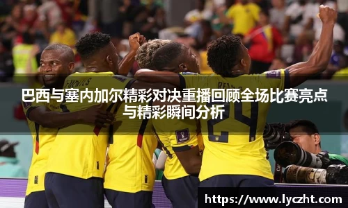 巴西与塞内加尔精彩对决重播回顾全场比赛亮点与精彩瞬间分析