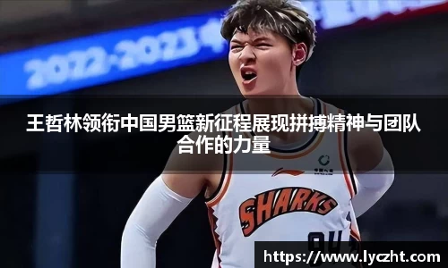 王哲林领衔中国男篮新征程展现拼搏精神与团队合作的力量