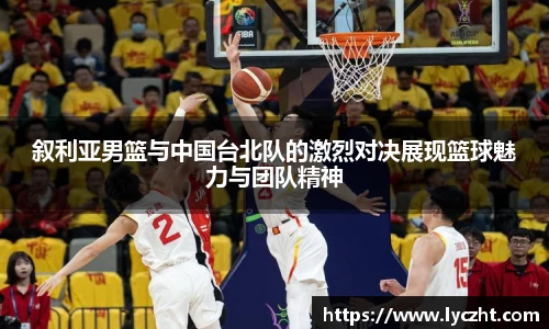 叙利亚男篮与中国台北队的激烈对决展现篮球魅力与团队精神