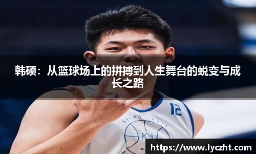 韩硕：从篮球场上的拼搏到人生舞台的蜕变与成长之路