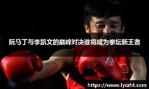 阮马丁与李凯文的巅峰对决谁将成为拳坛新王者