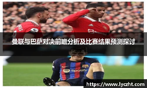 曼联与巴萨对决前瞻分析及比赛结果预测探讨