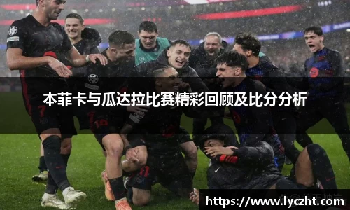 本菲卡与瓜达拉比赛精彩回顾及比分分析