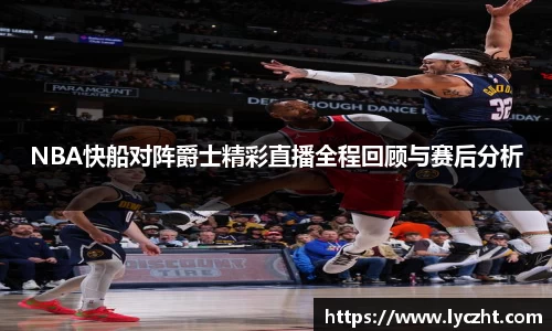 NBA快船对阵爵士精彩直播全程回顾与赛后分析