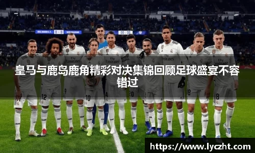皇马与鹿岛鹿角精彩对决集锦回顾足球盛宴不容错过