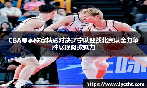CBA夏季联赛精彩对决辽宁队迎战北京队全力争胜展现篮球魅力