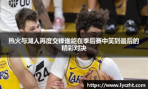 热火与湖人再度交锋谁能在季后赛中笑到最后的精彩对决