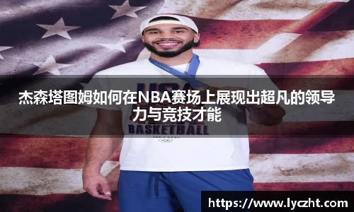 杰森塔图姆如何在NBA赛场上展现出超凡的领导力与竞技才能