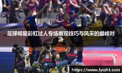 足球明星彩虹过人专场展现技巧与风采的巅峰对决