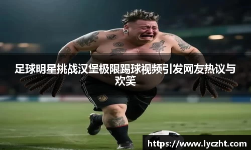 足球明星挑战汉堡极限踢球视频引发网友热议与欢笑