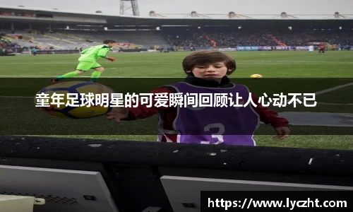 童年足球明星的可爱瞬间回顾让人心动不已