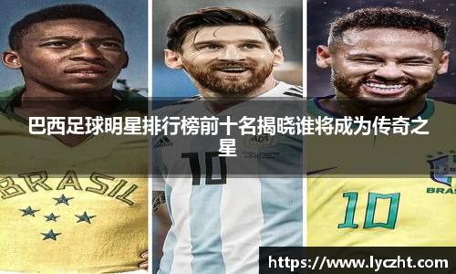 巴西足球明星排行榜前十名揭晓谁将成为传奇之星