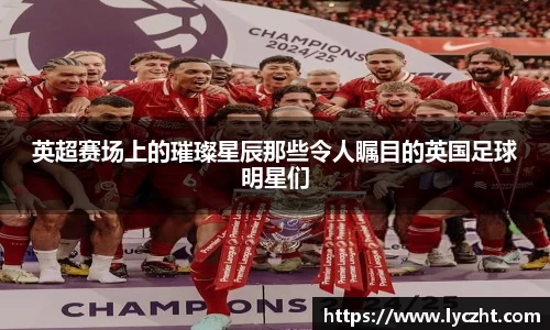 英超赛场上的璀璨星辰那些令人瞩目的英国足球明星们