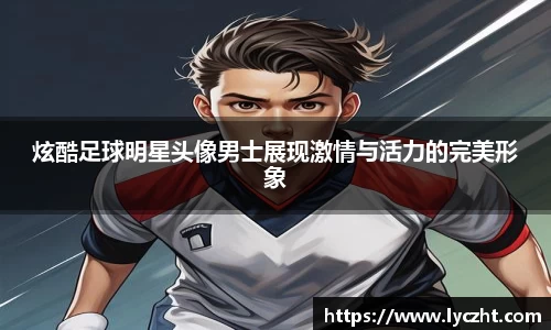 炫酷足球明星头像男士展现激情与活力的完美形象