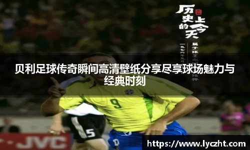 贝利足球传奇瞬间高清壁纸分享尽享球场魅力与经典时刻