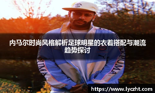 内马尔时尚风格解析足球明星的衣着搭配与潮流趋势探讨